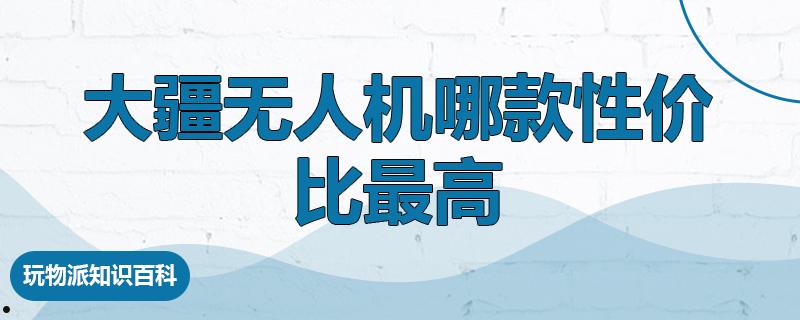 大疆无人机哪款性价比最高