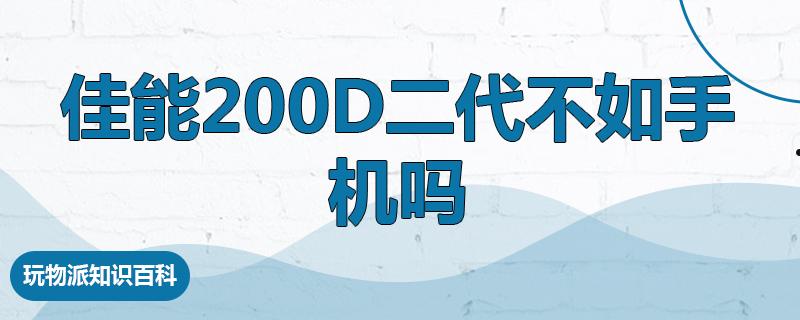 佳能200d二代不如手机吗  第1张