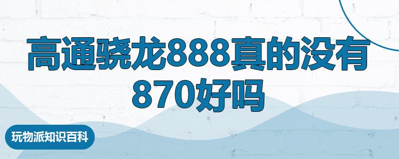 高通骁龙888真的没有870好吗