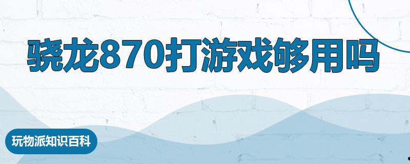 骁龙870打游戏够用吗