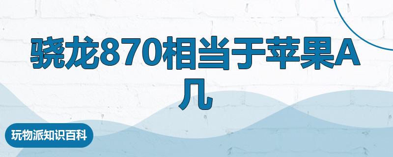 骁龙870相当于苹果a几  第1张