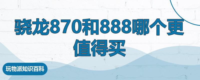 骁龙870和888哪个更值得买