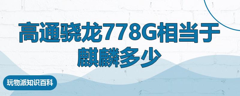 高通骁龙778g相当于麒麟多少