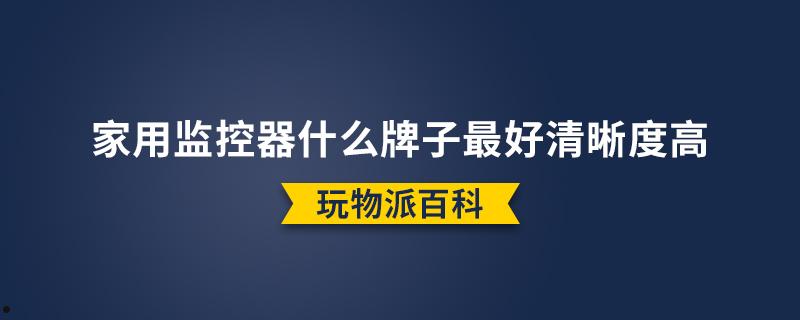 家用监控器什么牌子最好清晰度高