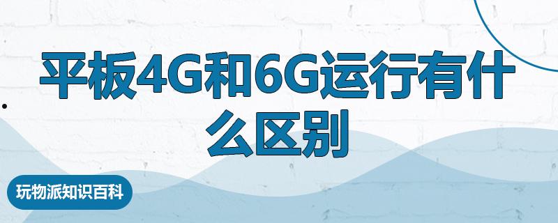 平板4g和6g运行有什么区别