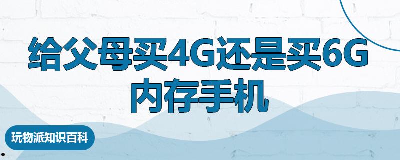 给父母买4g还是买6g内存手机