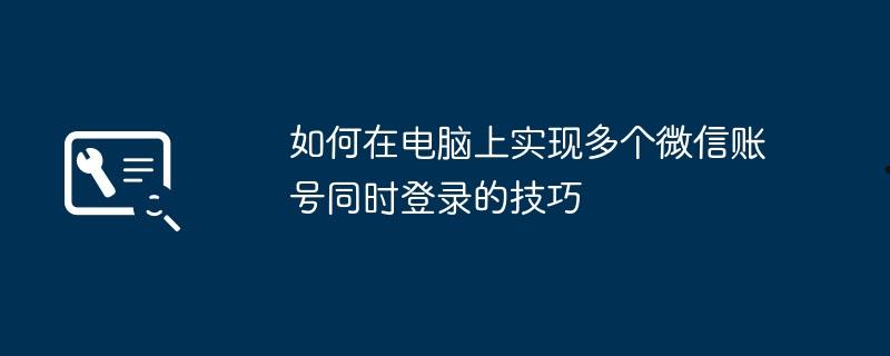 如何在电脑上实现多个微信账号同时登录的技巧