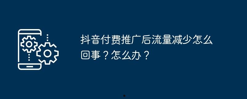 抖音付费推广后流量减少怎么回事？怎么办？