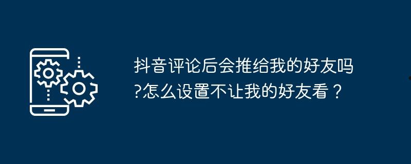 抖音评论后会推给我的好友吗?怎么设置不让我的好友看？