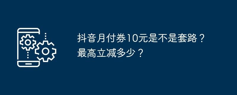 抖音月付券10元是不是套路？最高立减多少？