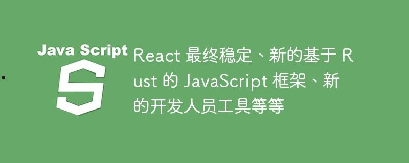 React 最终稳定、新的基于 Rust 的 JavaScript 框架、新的开发人员工具等等