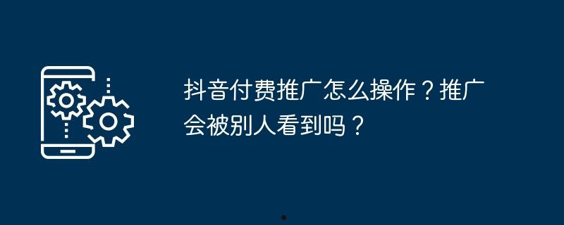 抖音付费推广怎么操作？推广会被别人看到吗？