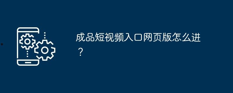 成品短视频入口网页版怎么进？