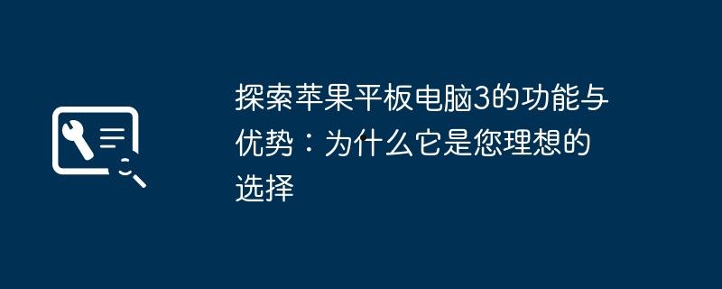 探索苹果平板电脑3的功能与优势：为什么它是您理想的选择