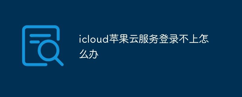 icloud苹果云服务登录不上怎么办