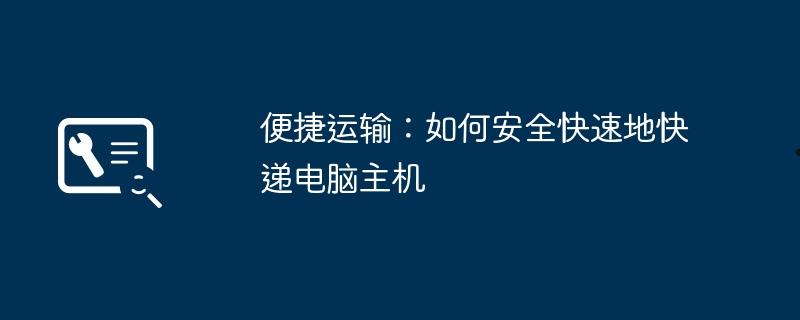 便捷运输：如何安全快速地快递电脑主机