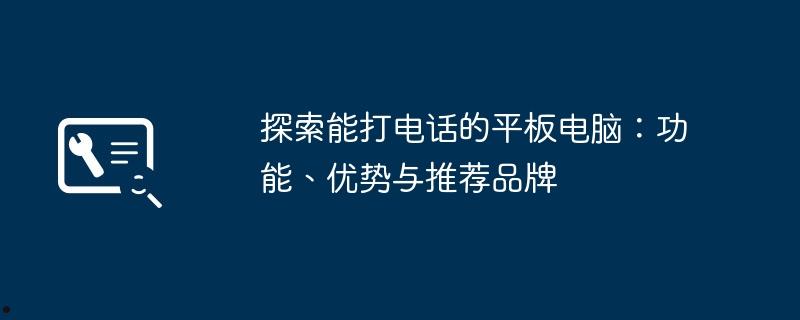 探索能打电话的平板电脑：功能、优势与推荐品牌