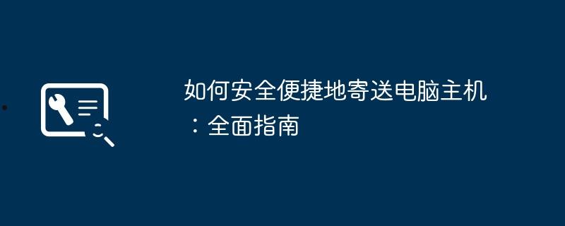 如何安全便捷地寄送电脑主机：全面指南