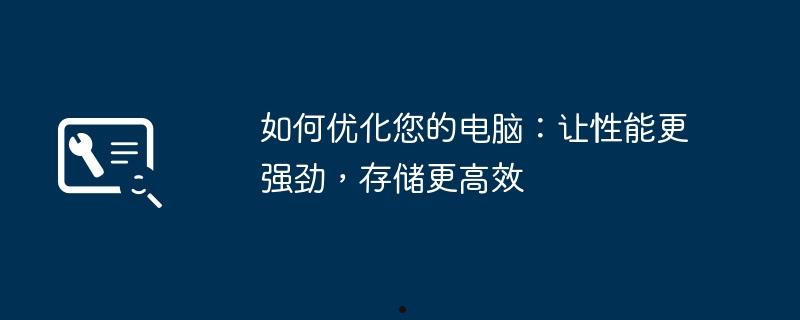 如何优化您的电脑：让性能更强劲，存储更高效