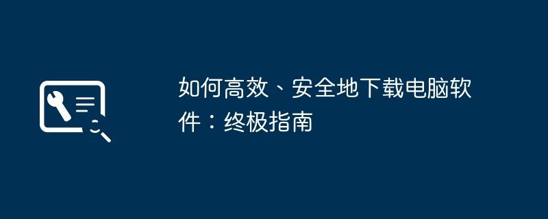 如何高效、安全地下载电脑软件：终极指南