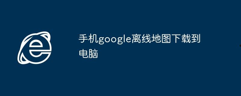 手机google离线地图下载到电脑