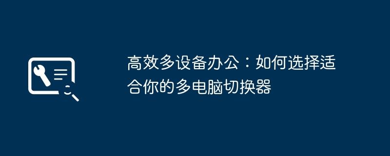 高效多设备办公：如何选择适合你的多电脑切换器