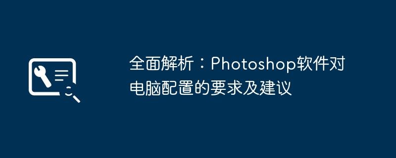 全面解析：Photoshop软件对电脑配置的要求及建议