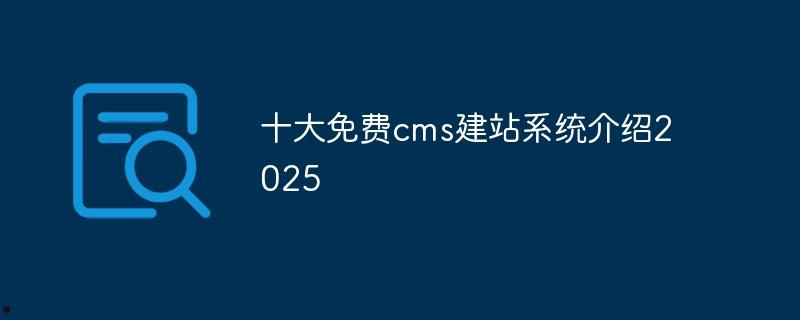 十大免费cms建站系统介绍2025