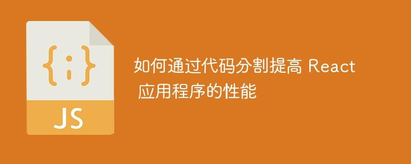 如何通过代码分割提高 React 应用程序的性能