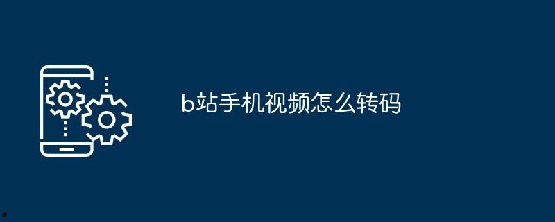 b站手机视频怎么转码