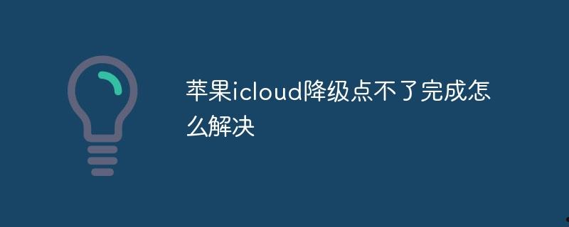 苹果icloud降级点不了完成怎么解决